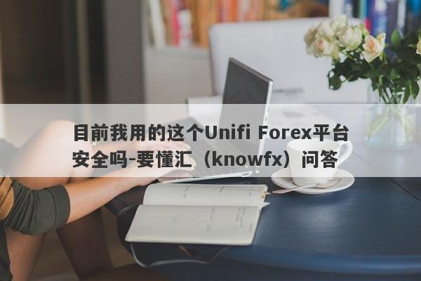 目前我用的这个Unifi Forex平台安全吗-要懂汇（knowfx）问答-第1张图片-要懂汇圈网