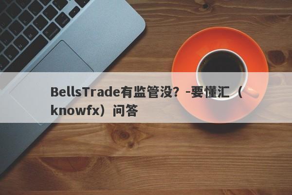 BellsTrade有监管没？-要懂汇（knowfx）问答-第1张图片-要懂汇圈网