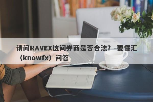 请问RAVEX这间券商是否合法？-要懂汇（knowfx）问答-第1张图片-要懂汇圈网