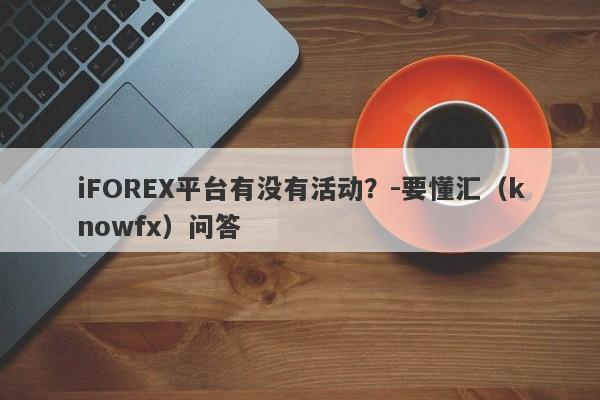 iFOREX平台有没有活动？-要懂汇（knowfx）问答-第1张图片-要懂汇圈网