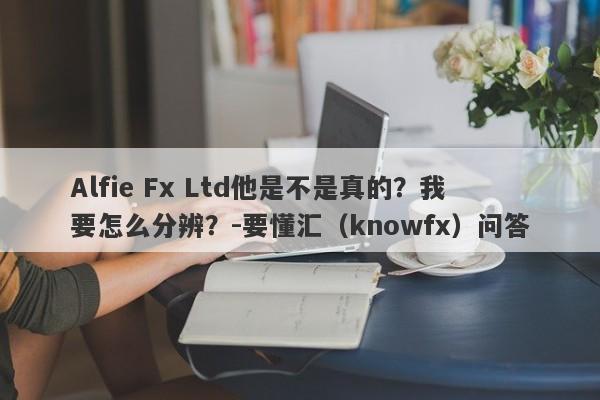 Alfie Fx Ltd他是不是真的？我要怎么分辨？-要懂汇（knowfx）问答-第1张图片-要懂汇圈网