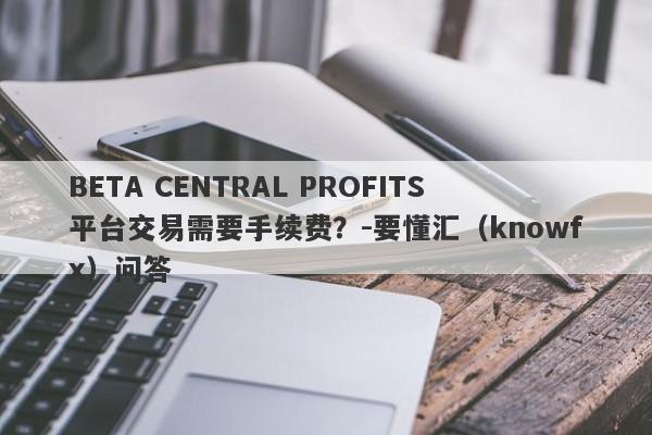 BETA CENTRAL PROFITS平台交易需要手续费？-要懂汇（knowfx）问答-第1张图片-要懂汇圈网