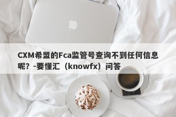 CXM希盟的Fca监管号查询不到任何信息呢？-要懂汇（knowfx）问答-第1张图片-要懂汇圈网