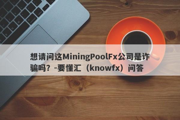 想请问这MiningPoolFx公司是诈骗吗？-要懂汇（knowfx）问答-第1张图片-要懂汇圈网