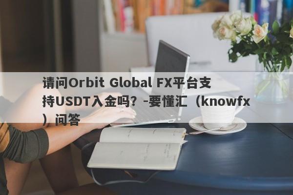 请问Orbit Global FX平台支持USDT入金吗？-要懂汇（knowfx）问答-第1张图片-要懂汇圈网