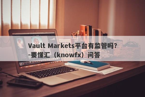 Vault Markets平台有监管吗？-要懂汇（knowfx）问答-第1张图片-要懂汇圈网