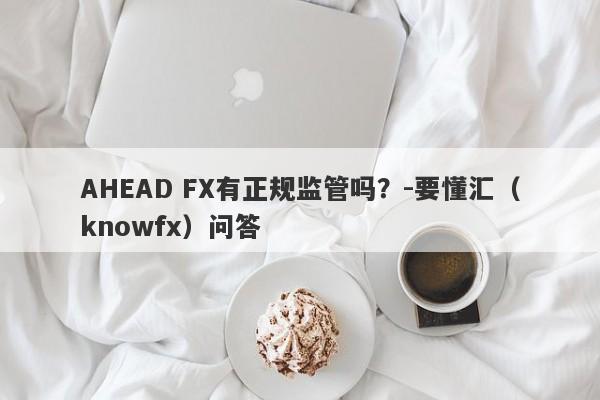 AHEAD FX有正规监管吗？-要懂汇（knowfx）问答-第1张图片-要懂汇圈网