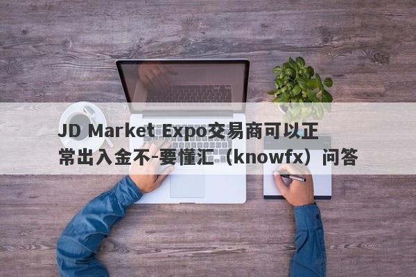 JD Market Expo交易商可以正常出入金不-要懂汇（knowfx）问答-第1张图片-要懂汇圈网