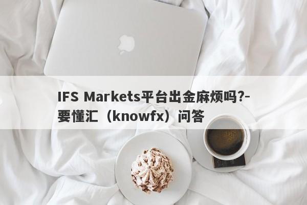 IFS Markets平台出金麻烦吗?-要懂汇（knowfx）问答-第1张图片-要懂汇圈网