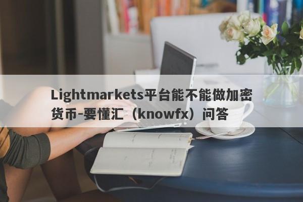 Lightmarkets平台能不能做加密货币-要懂汇（knowfx）问答-第1张图片-要懂汇圈网