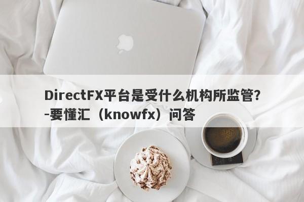 DirectFX平台是受什么机构所监管？-要懂汇（knowfx）问答-第1张图片-要懂汇圈网