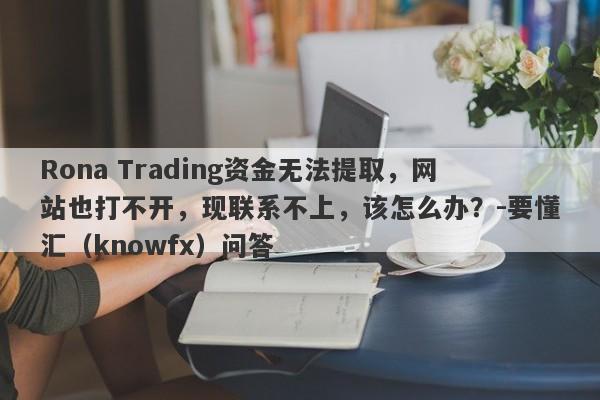 Rona Trading资金无法提取，网站也打不开，现联系不上，该怎么办？-要懂汇（knowfx）问答-第1张图片-要懂汇圈网