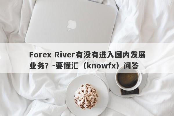 Forex River有没有进入国内发展业务？-要懂汇（knowfx）问答-第1张图片-要懂汇圈网