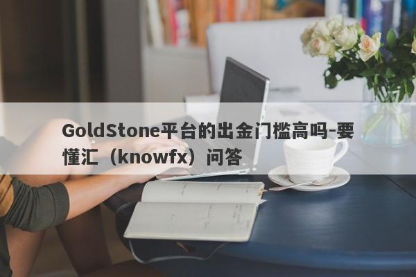 GoldStone平台的出金门槛高吗-要懂汇（knowfx）问答-第1张图片-要懂汇圈网