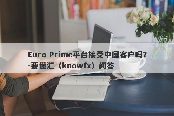 Euro Prime平台接受中国客户吗？-要懂汇（knowfx）问答-第1张图片-要懂汇圈网