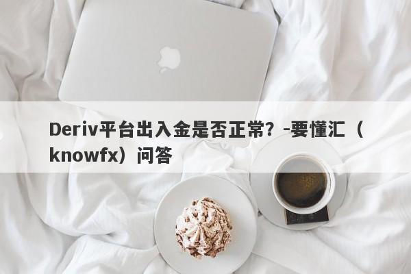 Deriv平台出入金是否正常？-要懂汇（knowfx）问答-第1张图片-要懂汇圈网