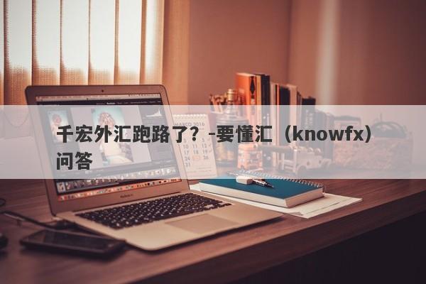 千宏外汇跑路了？-要懂汇（knowfx）问答-第1张图片-要懂汇圈网