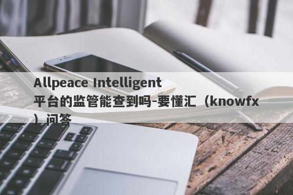 Allpeace Intelligent平台的监管能查到吗-要懂汇（knowfx）问答-第1张图片-要懂汇圈网