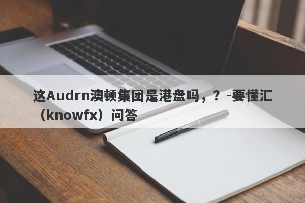 这Audrn澳顿集团是港盘吗，？-要懂汇（knowfx）问答-第1张图片-要懂汇圈网