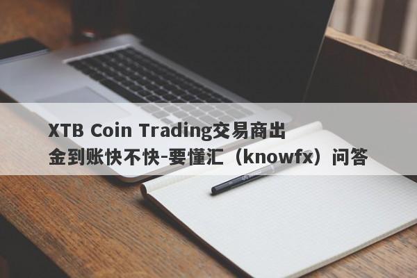 XTB Coin Trading交易商出金到账快不快-要懂汇（knowfx）问答-第1张图片-要懂汇圈网