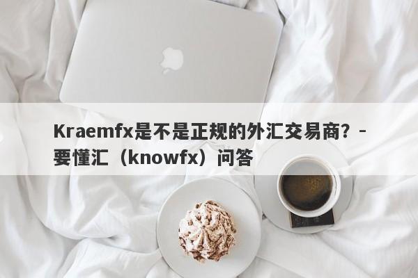 Kraemfx是不是正规的外汇交易商？-要懂汇（knowfx）问答-第1张图片-要懂汇圈网