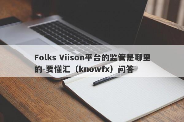 Folks Viison平台的监管是哪里的-要懂汇（knowfx）问答-第1张图片-要懂汇圈网