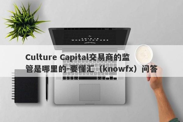 Culture Capital交易商的监管是哪里的-要懂汇（knowfx）问答-第1张图片-要懂汇圈网