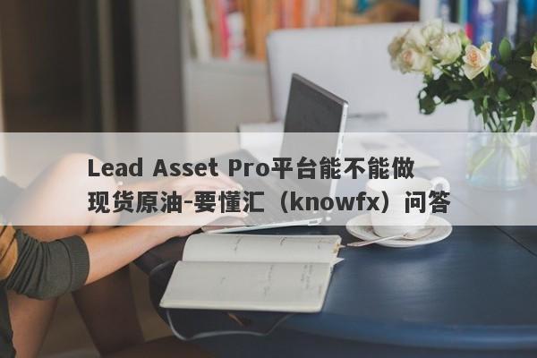 Lead Asset Pro平台能不能做现货原油-要懂汇（knowfx）问答-第1张图片-要懂汇圈网