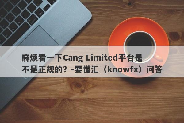 麻烦看一下Cang Limited平台是不是正规的？-要懂汇（knowfx）问答-第1张图片-要懂汇圈网