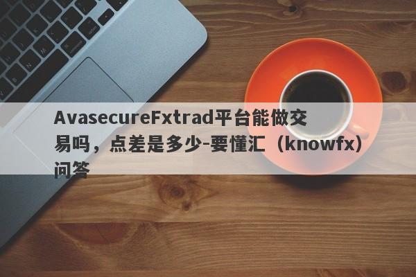 AvasecureFxtrad平台能做交易吗，点差是多少-要懂汇（knowfx）问答-第1张图片-要懂汇圈网