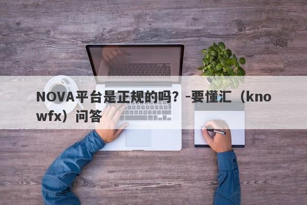 NOVA平台是正规的吗？-要懂汇（knowfx）问答-第1张图片-要懂汇圈网