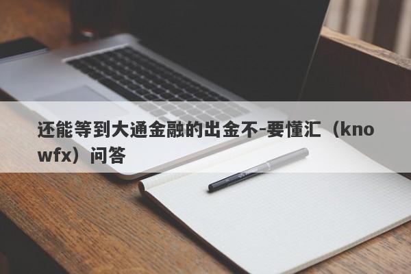 还能等到大通金融的出金不-要懂汇（knowfx）问答-第1张图片-要懂汇圈网