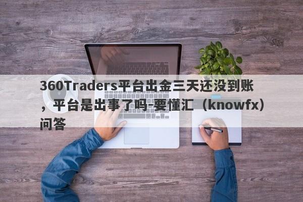 360Traders平台出金三天还没到账，平台是出事了吗-要懂汇（knowfx）问答-第1张图片-要懂汇圈网