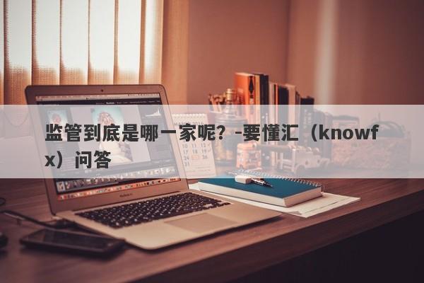 监管到底是哪一家呢？-要懂汇（knowfx）问答-第1张图片-要懂汇圈网