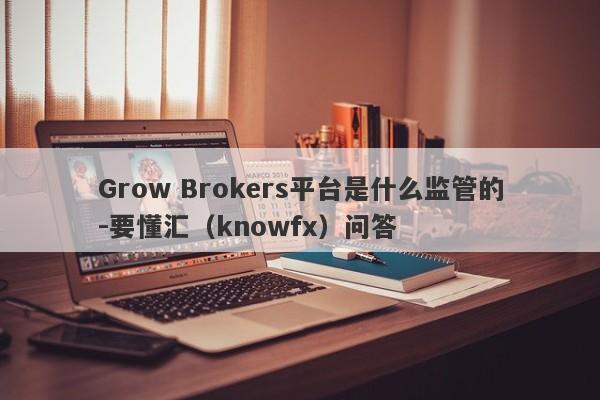 Grow Brokers平台是什么监管的-要懂汇（knowfx）问答-第1张图片-要懂汇圈网