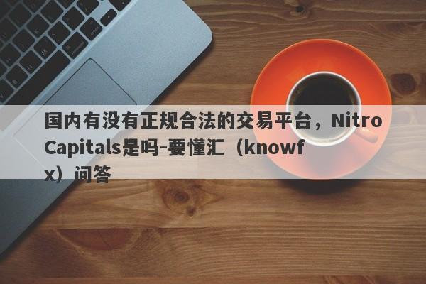 国内有没有正规合法的交易平台，NitroCapitals是吗-要懂汇（knowfx）问答-第1张图片-要懂汇圈网