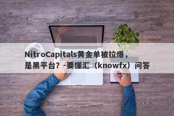 NitroCapitals黄金单被拉爆，是黑平台？-要懂汇（knowfx）问答-第1张图片-要懂汇圈网