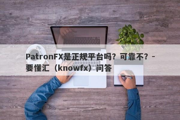 PatronFX是正规平台吗？可靠不？-要懂汇（knowfx）问答-第1张图片-要懂汇圈网