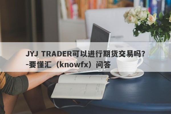 JYJ TRADER可以进行期货交易吗？-要懂汇（knowfx）问答-第1张图片-要懂汇圈网