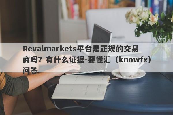 Revalmarkets平台是正规的交易商吗？有什么证据-要懂汇（knowfx）问答-第1张图片-要懂汇圈网