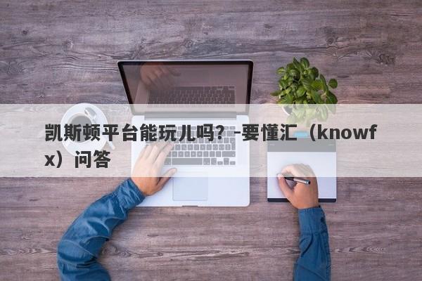 凯斯顿平台能玩儿吗？-要懂汇（knowfx）问答-第1张图片-要懂汇圈网