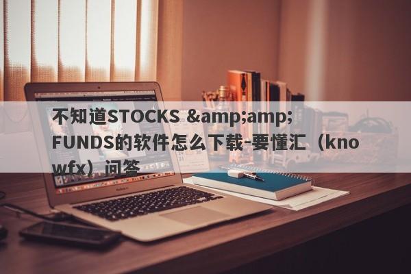 不知道STOCKS &amp; FUNDS的软件怎么下载-要懂汇（knowfx）问答-第1张图片-要懂汇圈网