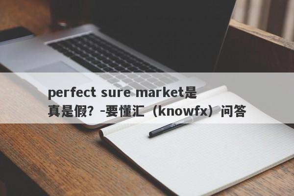 perfect sure market是真是假？-要懂汇（knowfx）问答-第1张图片-要懂汇圈网