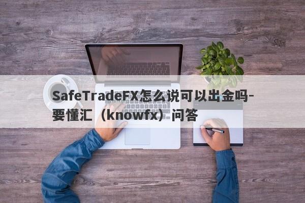 SafeTradeFX怎么说可以出金吗-要懂汇（knowfx）问答-第1张图片-要懂汇圈网