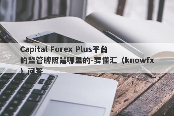 Capital Forex Plus平台的监管牌照是哪里的-要懂汇（knowfx）问答-第1张图片-要懂汇圈网