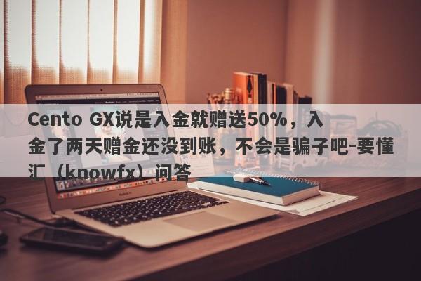 Cento GX说是入金就赠送50%，入金了两天赠金还没到账，不会是骗子吧-要懂汇（knowfx）问答-第1张图片-要懂汇圈网