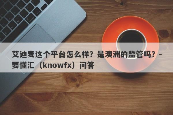 艾迪麦这个平台怎么样？是澳洲的监管吗？-要懂汇（knowfx）问答-第1张图片-要懂汇圈网