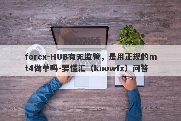 forex-HUB有无监管，是用正规的mt4做单吗-要懂汇（knowfx）问答-第1张图片-要懂汇圈网