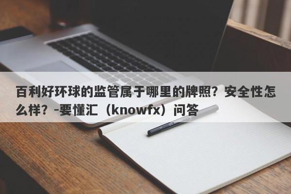 百利好环球的监管属于哪里的牌照？安全性怎么样？-要懂汇（knowfx）问答-第1张图片-要懂汇圈网