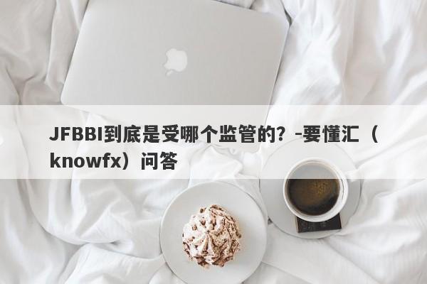 JFBBI到底是受哪个监管的？-要懂汇（knowfx）问答-第1张图片-要懂汇圈网